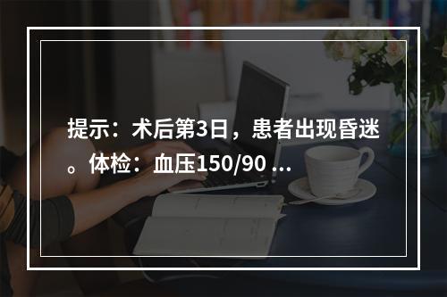 提示：术后第3日，患者出现昏迷。体检：血压150/90 mm