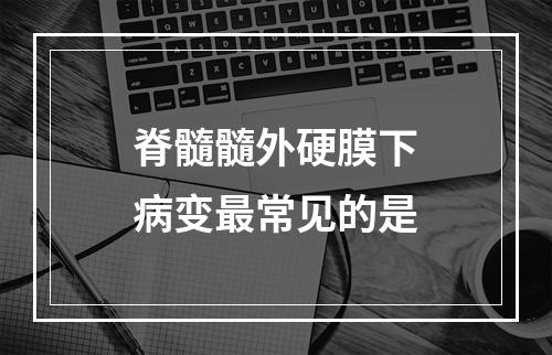 脊髓髓外硬膜下病变最常见的是