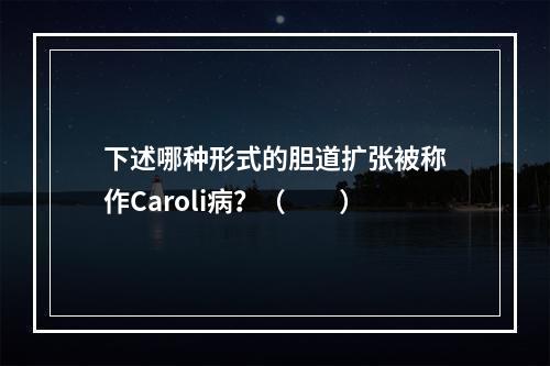 下述哪种形式的胆道扩张被称作Caroli病？（　　）