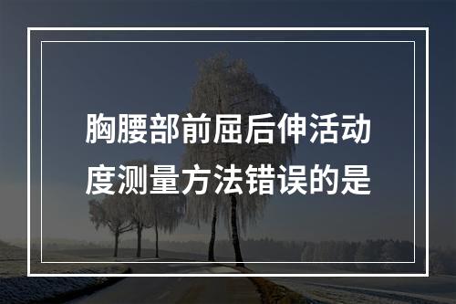 胸腰部前屈后伸活动度测量方法错误的是