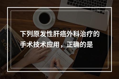 下列原发性肝癌外科治疗的手术技术应用，正确的是