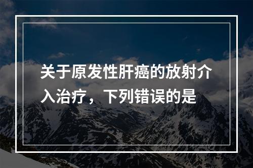 关于原发性肝癌的放射介入治疗，下列错误的是