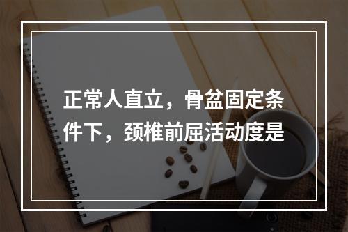 正常人直立，骨盆固定条件下，颈椎前屈活动度是