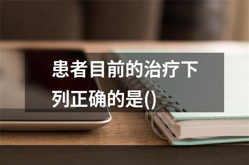 患者目前的治疗下列正确的是()