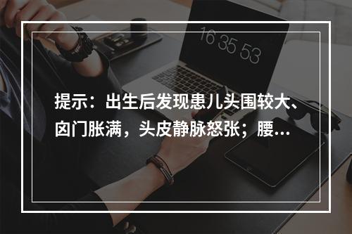 提示：出生后发现患儿头围较大、囟门胀满，头皮静脉怒张；腰部有