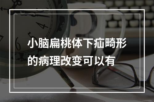 小脑扁桃体下疝畸形的病理改变可以有