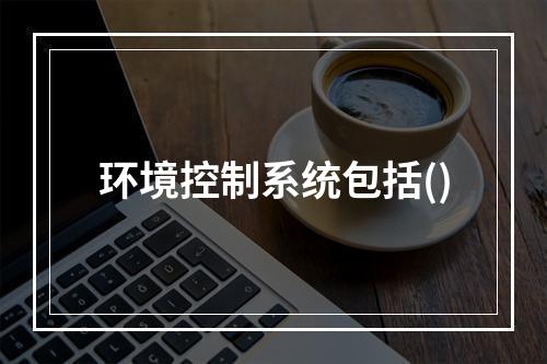 环境控制系统包括()