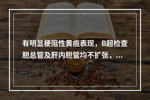 有明显梗阻性黄疸表现，B超检查胆总管及肝内胆管均不扩张，下一