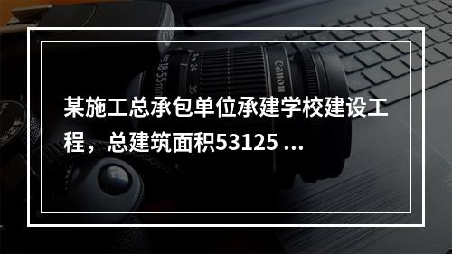 某施工总承包单位承建学校建设工程，总建筑面积53125 m2