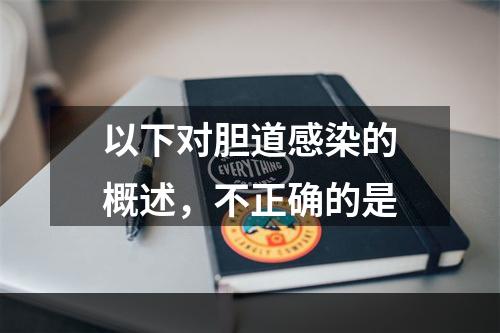 以下对胆道感染的概述，不正确的是