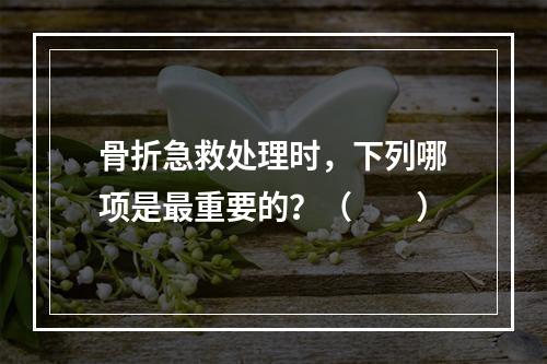 骨折急救处理时，下列哪项是最重要的？（　　）