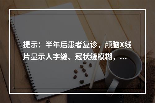 提示：半年后患者复诊，颅脑X线片显示人字缝、冠状缝模糊，患儿