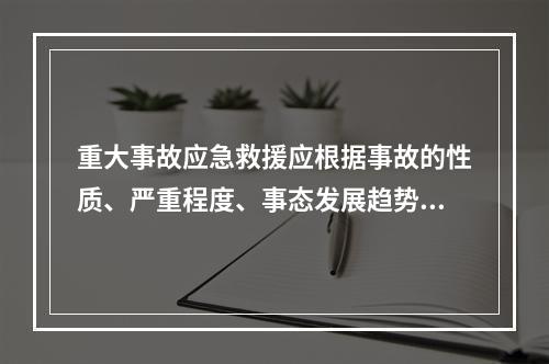 重大事故应急救援应根据事故的性质、严重程度、事态发展趋势和控