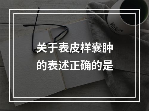 关于表皮样囊肿的表述正确的是