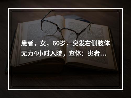 患者，女，60岁，突发右侧肢体无力4小时入院，查体：患者神志