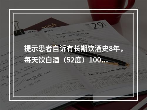 提示患者自诉有长期饮酒史8年，每天饮白酒（52度）100ml