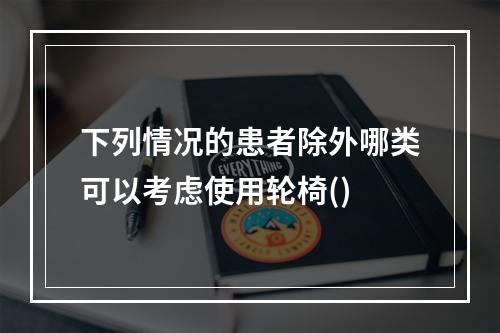 下列情况的患者除外哪类可以考虑使用轮椅()