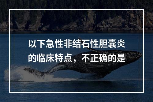 以下急性非结石性胆囊炎的临床特点，不正确的是