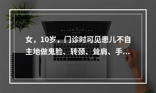 女，10岁，门诊时可见患儿不自主地做鬼脸、转颈、耸肩、手指间