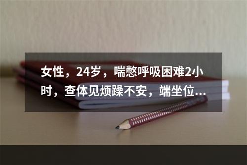 女性，24岁，喘憋呼吸困难2小时，查体见烦躁不安，端坐位，心