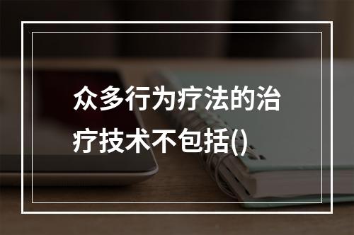 众多行为疗法的治疗技术不包括()