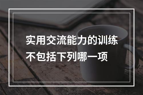 实用交流能力的训练不包括下列哪一项