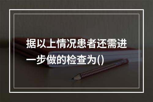 据以上情况患者还需进一步做的检查为()