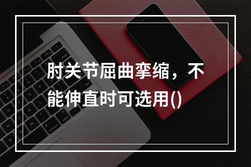 肘关节屈曲挛缩，不能伸直时可选用()