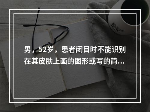 男，52岁，患者闭目时不能识别在其皮肤上画的图形或写的简单的