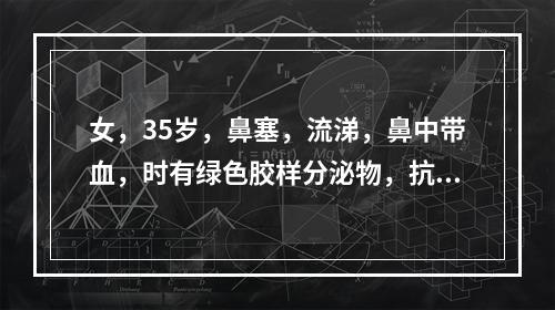 女，35岁，鼻塞，流涕，鼻中带血，时有绿色胶样分泌物，抗生素