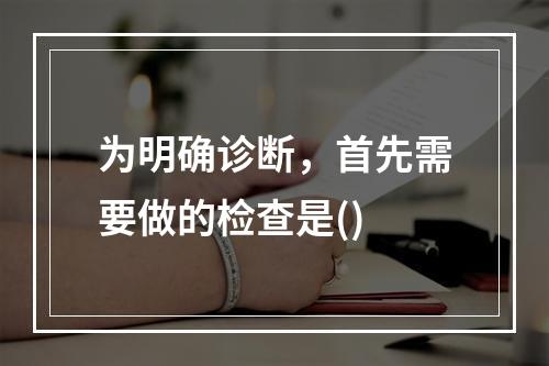 为明确诊断，首先需要做的检查是()