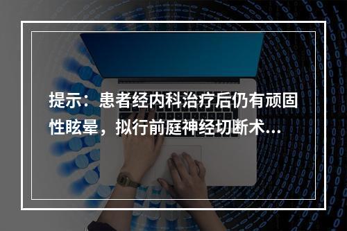 提示：患者经内科治疗后仍有顽固性眩晕，拟行前庭神经切断术。可