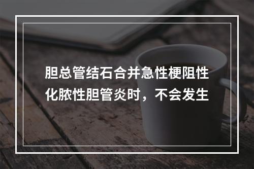 胆总管结石合并急性梗阻性化脓性胆管炎时，不会发生