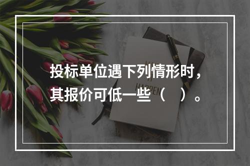 投标单位遇下列情形时，其报价可低一些（　）。