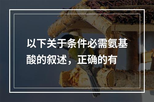 以下关于条件必需氨基酸的叙述，正确的有