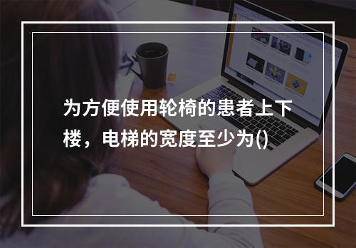 为方便使用轮椅的患者上下楼，电梯的宽度至少为()