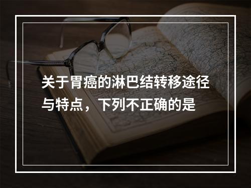 关于胃癌的淋巴结转移途径与特点，下列不正确的是