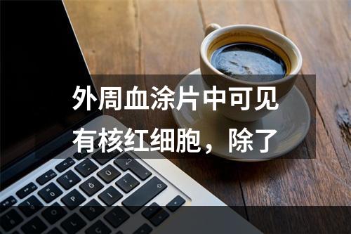 外周血涂片中可见有核红细胞，除了