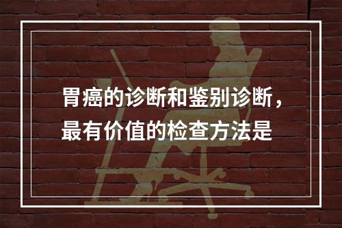 胃癌的诊断和鉴别诊断，最有价值的检查方法是