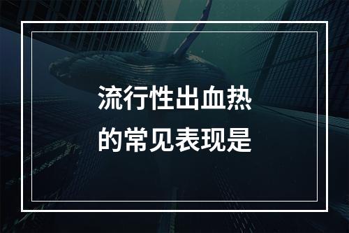 流行性出血热的常见表现是