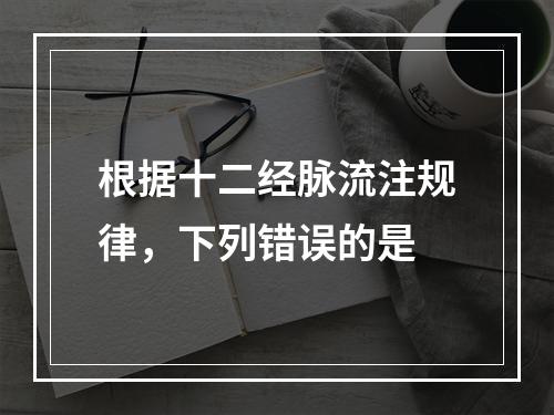 根据十二经脉流注规律，下列错误的是