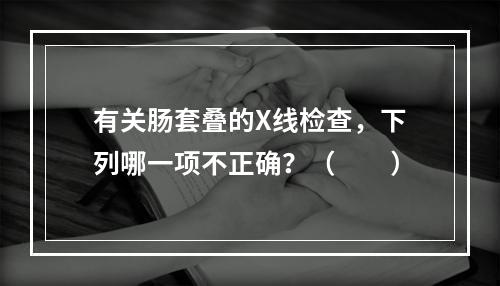 有关肠套叠的X线检查，下列哪一项不正确？（　　）