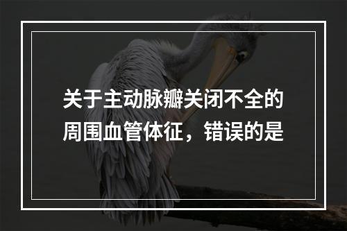 关于主动脉瓣关闭不全的周围血管体征，错误的是