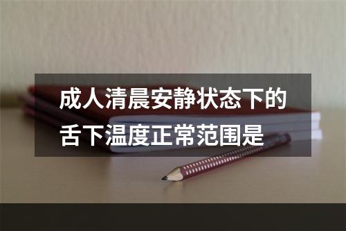 成人清晨安静状态下的舌下温度正常范围是