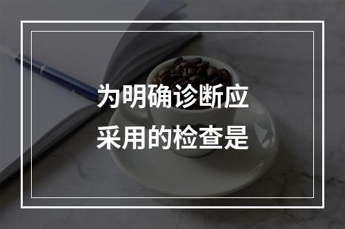 为明确诊断应采用的检查是