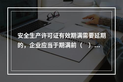 安全生产许可证有效期满需要延期的，企业应当于期满前（　）个月