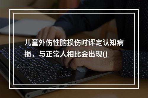 儿童外伤性脑损伤时评定认知病损，与正常人相比会出现()