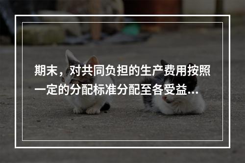 期末，对共同负担的生产费用按照一定的分配标准分配至各受益对象