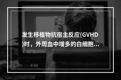 发生移植物抗宿主反应(GVHD)时，外周血中增多的白细胞主要