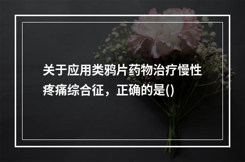 关于应用类鸦片药物治疗慢性疼痛综合征，正确的是()